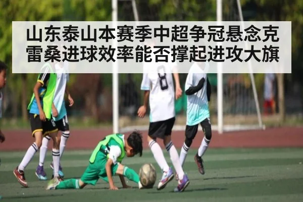 山东泰山本赛季中超争冠悬念克雷桑进球效率能否撑起进攻大旗