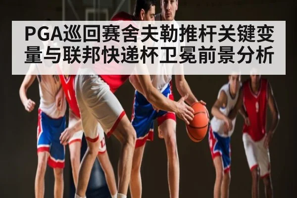 PGA巡回赛舍夫勒推杆关键变量与联邦快递杯卫冕前景分析