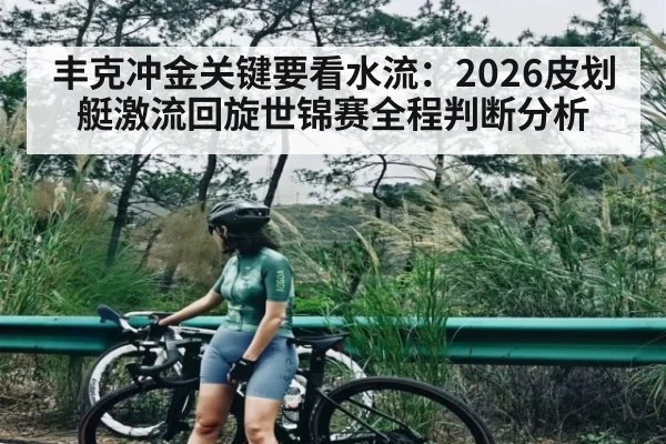 丰克冲金关键要看水流：2026皮划艇激流回旋世锦赛全程判断分析
