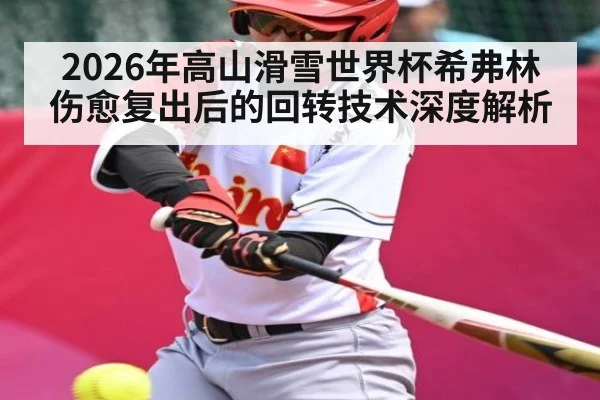 2026年高山滑雪世界杯希弗林伤愈复出后的回转技术深度解析