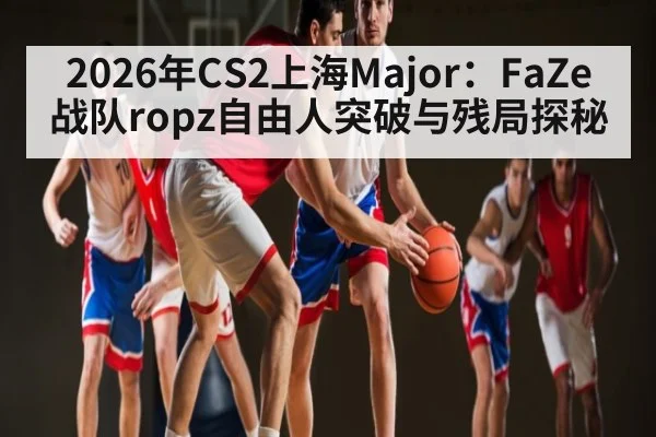 2026年CS2上海Major：FaZe战队ropz自由人突破与残局探秘