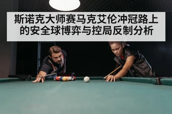 斯诺克大师赛马克艾伦冲冠路上的安全球博弈与控局反制分析