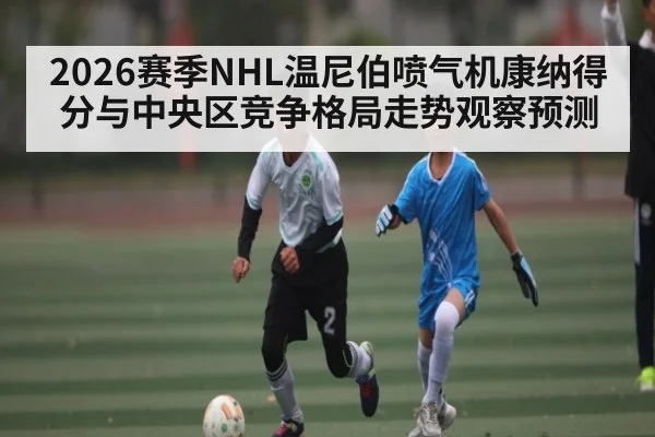 2026赛季NHL温尼伯喷气机康纳得分与中央区竞争格局走势观察预测