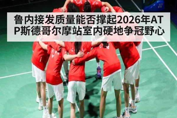 鲁内接发质量能否撑起2026年ATP斯德哥尔摩站室内硬地争冠野心